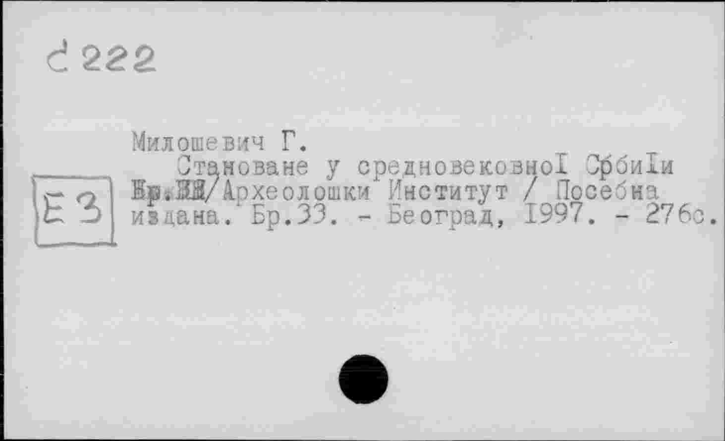 ﻿d 222
ЕЗ
Милошевич Г.
Скановане у средновековної Сфбиіи Вв »ЭД/1р хе о дошки Институт / Посебна издана. Бр.33. - Београд, 1997. - 276о.